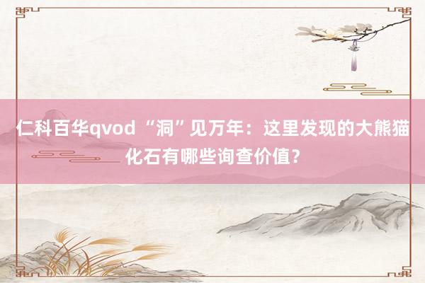 仁科百华qvod “洞”见万年：这里发现的大熊猫化石有哪些询查价值？