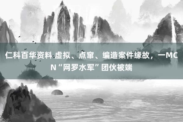 仁科百华资料 虚拟、点窜、编造案件缘故，一MCN“网罗水军”团伙被端