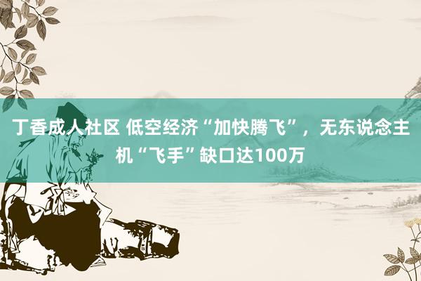 丁香成人社区 低空经济“加快腾飞”，无东说念主机“飞手”缺口达100万