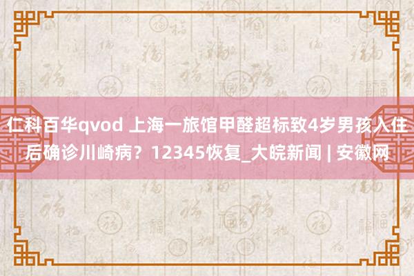 仁科百华qvod 上海一旅馆甲醛超标致4岁男孩入住后确诊川崎病？12345恢复_大皖新闻 | 安徽网