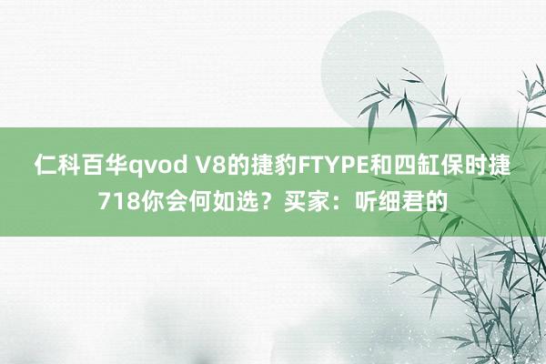 仁科百华qvod V8的捷豹FTYPE和四缸保时捷718你会何如选？买家：听细君的