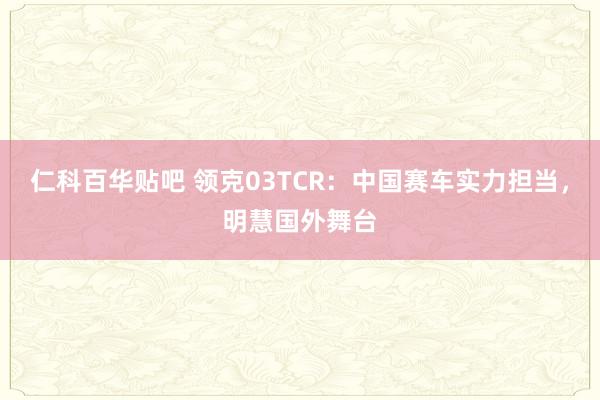 仁科百华贴吧 领克03TCR：中国赛车实力担当，明慧国外舞台