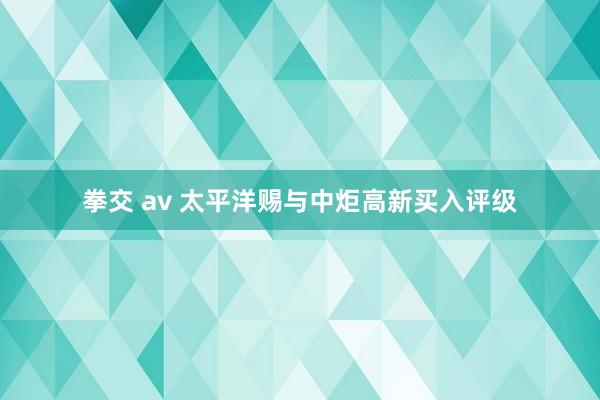 拳交 av 太平洋赐与中炬高新买入评级