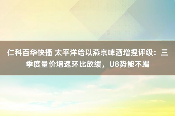 仁科百华快播 太平洋给以燕京啤酒增捏评级：三季度量价增速环比放缓，U8势能不竭