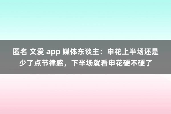 匿名 文爱 app 媒体东谈主：申花上半场还是少了点节律感，下半场就看申花硬不硬了