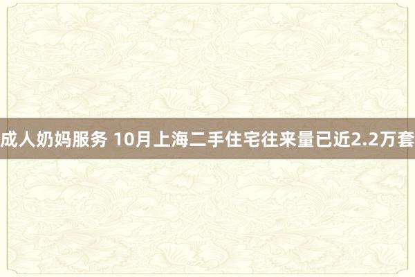 成人奶妈服务 10月上海二手住宅往来量已近2.2万套