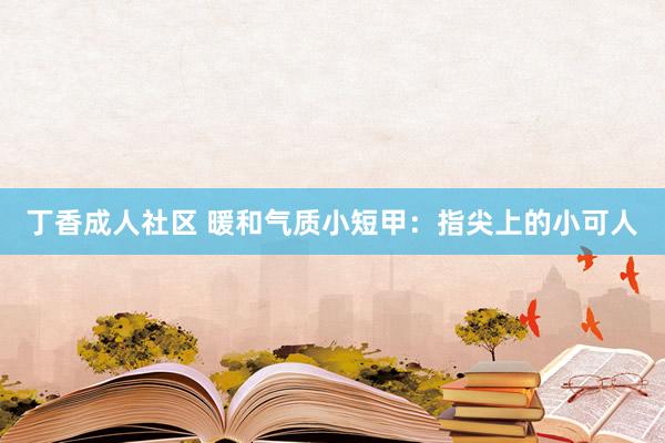 丁香成人社区 暖和气质小短甲：指尖上的小可人