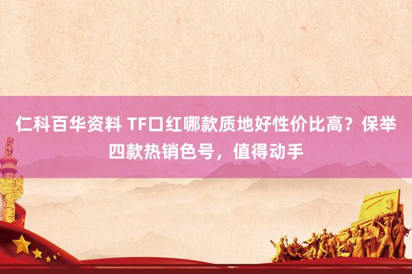 仁科百华资料 TF口红哪款质地好性价比高？保举四款热销色号，值得动手