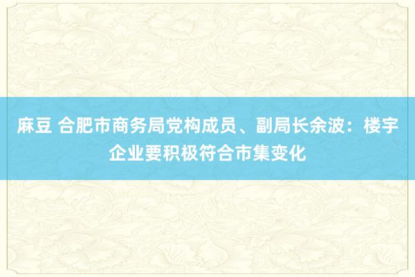 麻豆 合肥市商务局党构成员、副局长余波：楼宇企业要积极符合市集变化