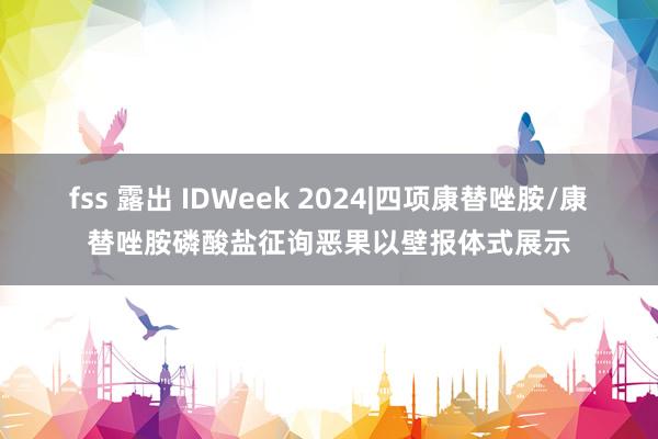 fss 露出 IDWeek 2024|四项康替唑胺/康替唑胺磷酸盐征询恶果以壁报体式展示