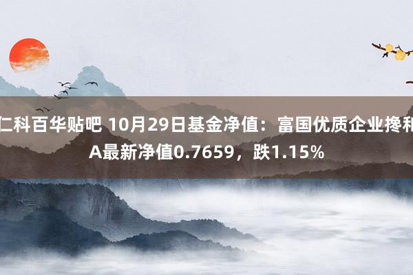 仁科百华贴吧 10月29日基金净值：富国优质企业搀和A最新净值0.7659，跌1.15%