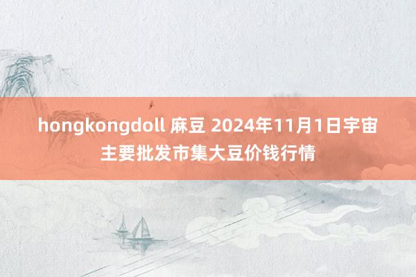 hongkongdoll 麻豆 2024年11月1日宇宙主要批发市集大豆价钱行情