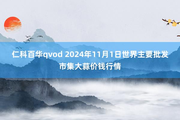 仁科百华qvod 2024年11月1日世界主要批发市集大蒜价钱行情