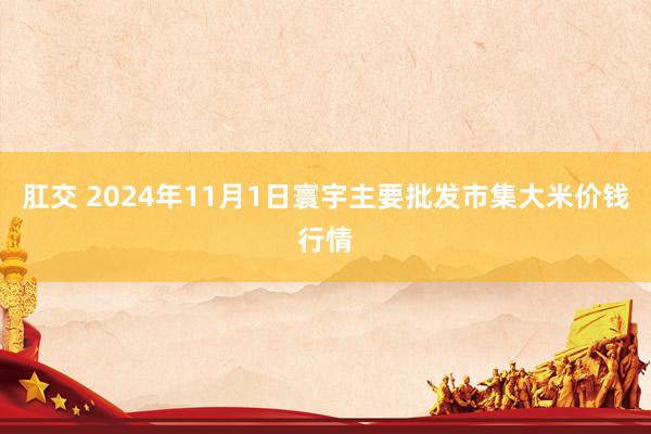 肛交 2024年11月1日寰宇主要批发市集大米价钱行情