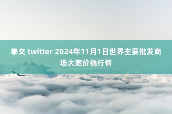 拳交 twitter 2024年11月1日世界主要批发商场大葱价钱行情