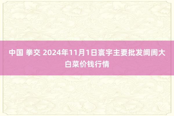 中国 拳交 2024年11月1日寰宇主要批发阛阓大白菜价钱行情