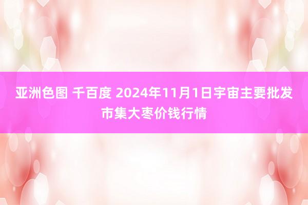 亚洲色图 千百度 2024年11月1日宇宙主要批发市集大枣价钱行情