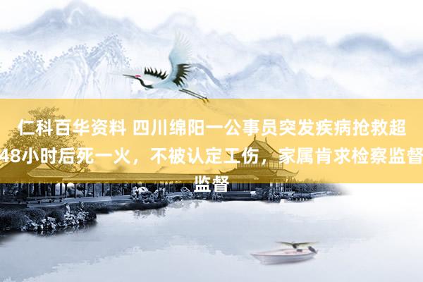 仁科百华资料 四川绵阳一公事员突发疾病抢救超48小时后死一火，不被认定工伤，家属肯求检察监督