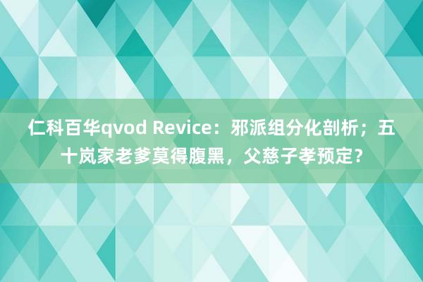 仁科百华qvod Revice：邪派组分化剖析；五十岚家老爹莫得腹黑，父慈子孝预定？