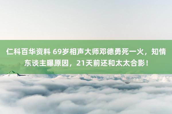 仁科百华资料 69岁相声大师邓德勇死一火，知情东谈主曝原因，21天前还和太太合影！