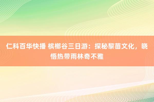 仁科百华快播 槟榔谷三日游：探秘黎苗文化，晓悟热带雨林奇不雅