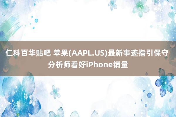 仁科百华贴吧 苹果(AAPL.US)最新事迹指引保守 分析师看好iPhone销量