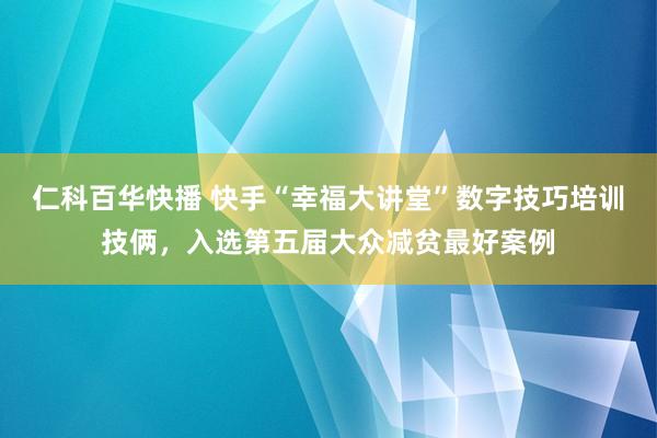 仁科百华快播 快手“幸福大讲堂”数字技巧培训技俩，入选第五届大众减贫最好案例