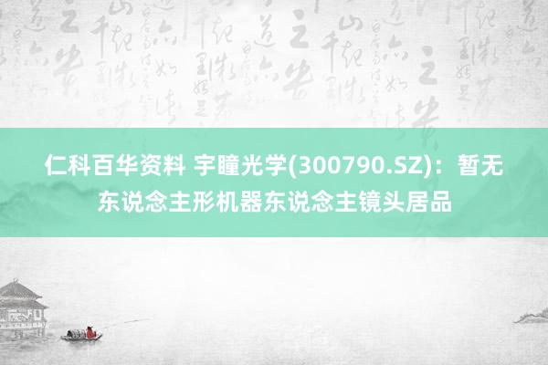 仁科百华资料 宇瞳光学(300790.SZ)：暂无东说念主形机器东说念主镜头居品