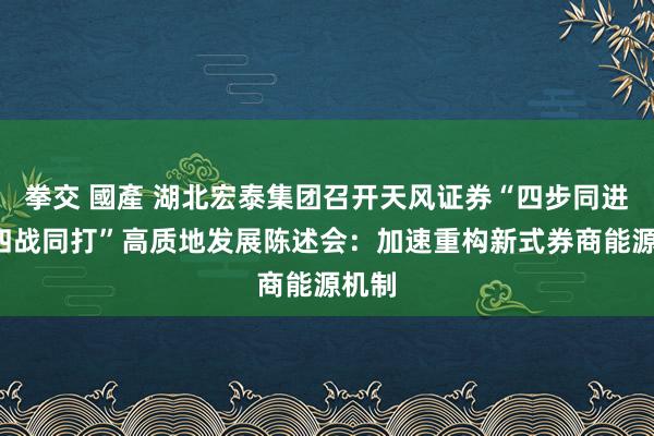 拳交 國產 湖北宏泰集团召开天风证券“四步同进”“四战同打”高质地发展陈述会：加速重构新式券商能源机制