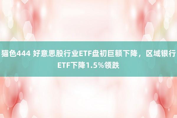 猫色444 好意思股行业ETF盘初巨额下降，区域银行ETF下降1.5%领跌