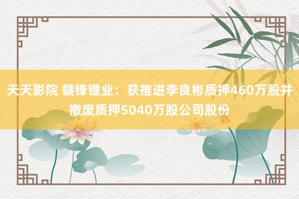 天天影院 赣锋锂业：获推进李良彬质押460万股并撤废质押5040万股公司股份