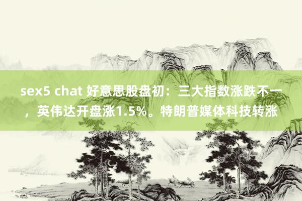 sex5 chat 好意思股盘初：三大指数涨跌不一，英伟达开盘涨1.5%。特朗普媒体科技转涨