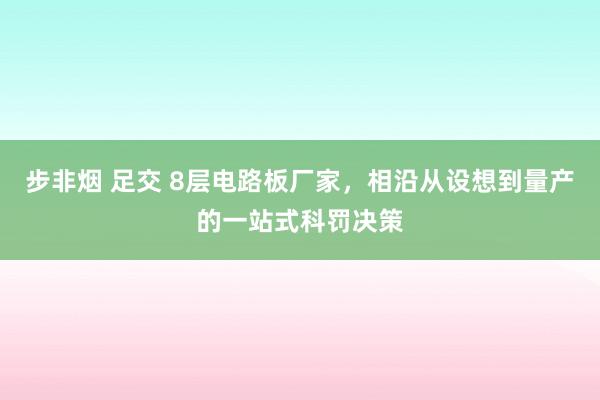 步非烟 足交 8层电路板厂家，相沿从设想到量产的一站式科罚决策