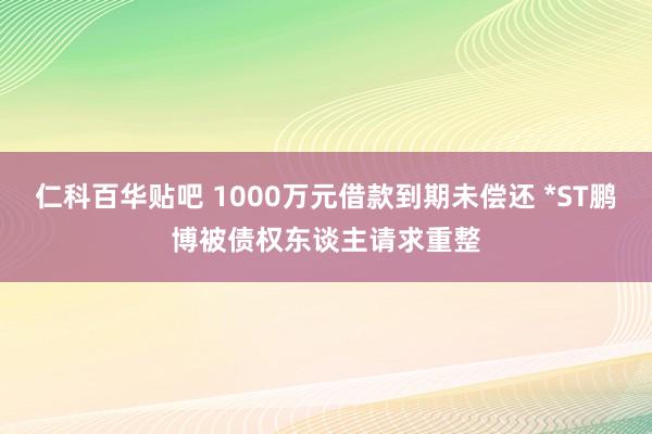 仁科百华贴吧 1000万元借款到期未偿还 *ST鹏博被债权东谈主请求重整