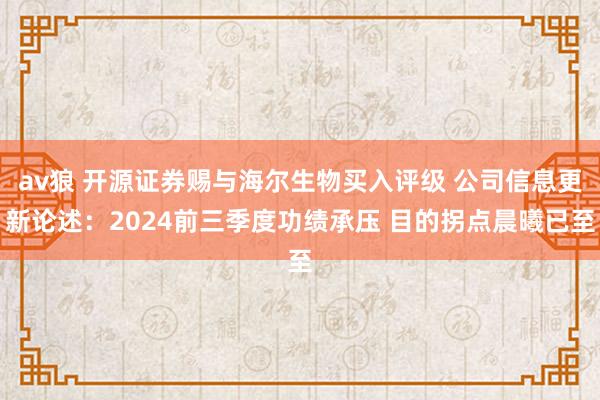 av狼 开源证券赐与海尔生物买入评级 公司信息更新论述：2024前三季度功绩承压 目的拐点晨曦已至