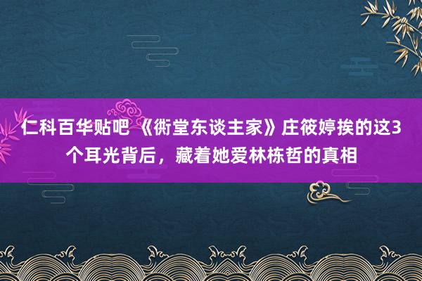 仁科百华贴吧 《衖堂东谈主家》庄筱婷挨的这3个耳光背后，藏着她爱林栋哲的真相