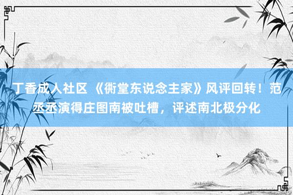 丁香成人社区 《衖堂东说念主家》风评回转！范丞丞演得庄图南被吐槽，评述南北极分化