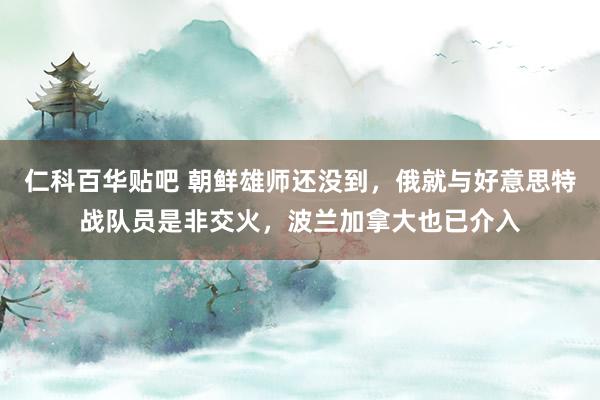 仁科百华贴吧 朝鲜雄师还没到，俄就与好意思特战队员是非交火，波兰加拿大也已介入