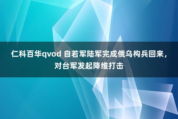 仁科百华qvod 自若军陆军完成俄乌构兵回来，对台军发起降维打击