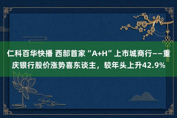 仁科百华快播 西部首家“A+H”上市城商行——重庆银行股价涨势喜东谈主，较年头上升42.9%