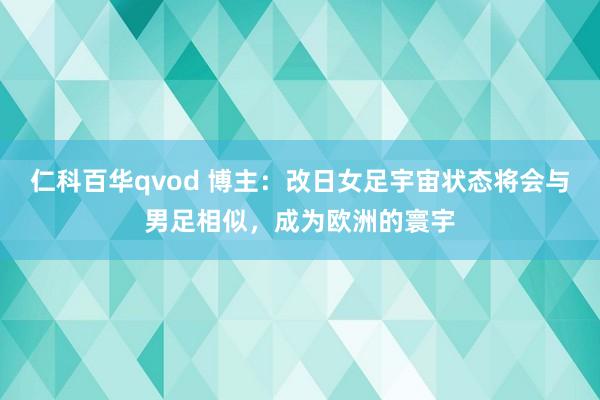 仁科百华qvod 博主：改日女足宇宙状态将会与男足相似，成为欧洲的寰宇