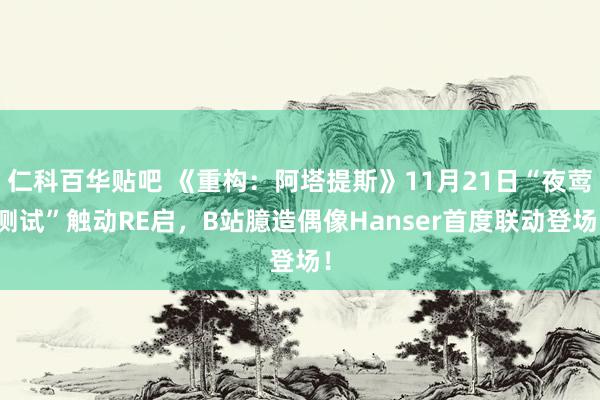 仁科百华贴吧 《重构：阿塔提斯》11月21日“夜莺测试”触动RE启，B站臆造偶像Hanser首度联动登场！