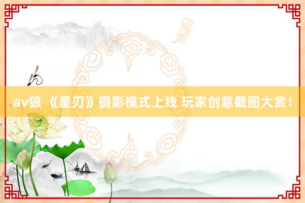 av狼 《星刃》摄影模式上线 玩家创意截图大赏！