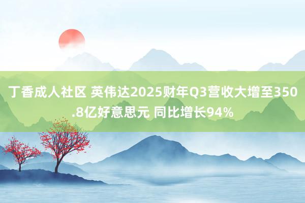 丁香成人社区 英伟达2025财年Q3营收大增至350.8亿好意思元 同比增长94%