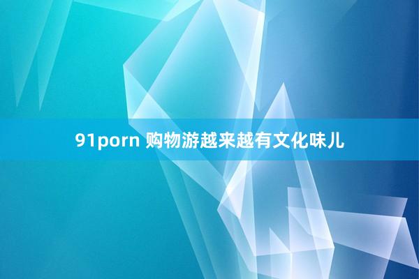 91porn 购物游越来越有文化味儿