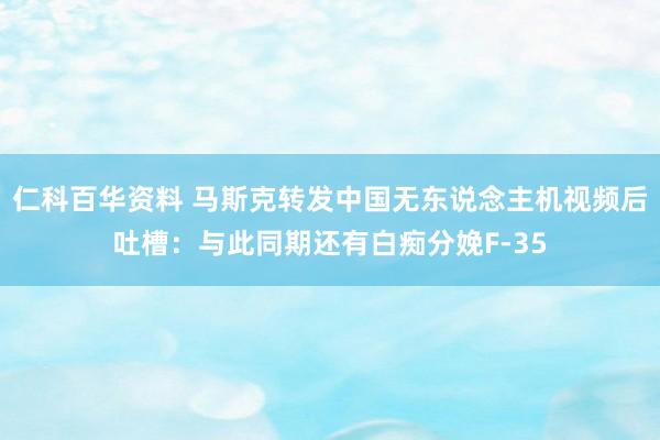 仁科百华资料 马斯克转发中国无东说念主机视频后吐槽：与此同期还有白痴分娩F-35