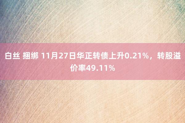 白丝 捆绑 11月27日华正转债上升0.21%，转股溢价率49.11%