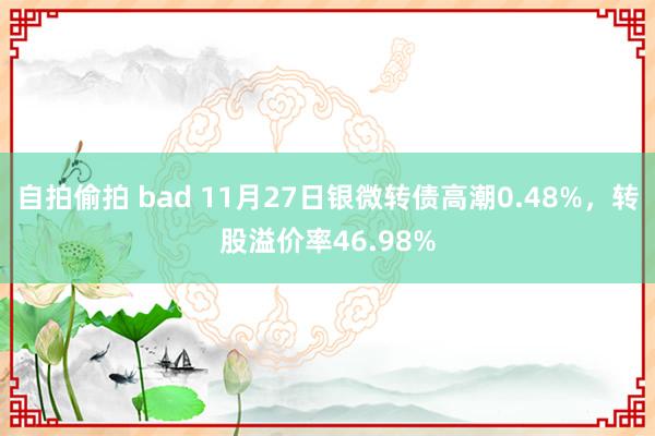 自拍偷拍 bad 11月27日银微转债高潮0.48%，转股溢价率46.98%