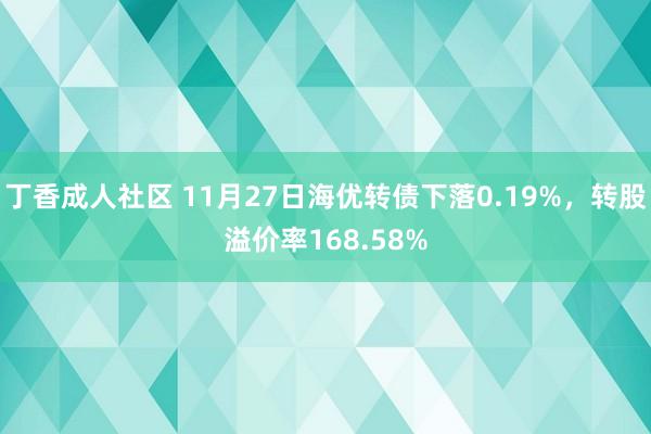 丁香成人社区 11月27日海优转债下落0.19%，转股溢价率168.58%