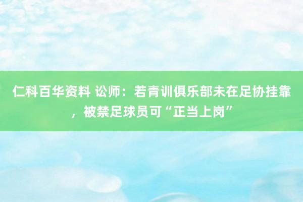 仁科百华资料 讼师：若青训俱乐部未在足协挂靠，被禁足球员可“正当上岗”